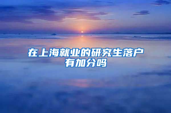 在上海就业的研究生落户有加分吗