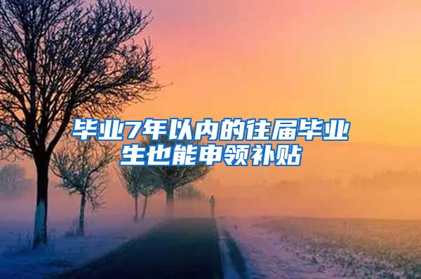 毕业7年以内的往届毕业生也能申领补贴