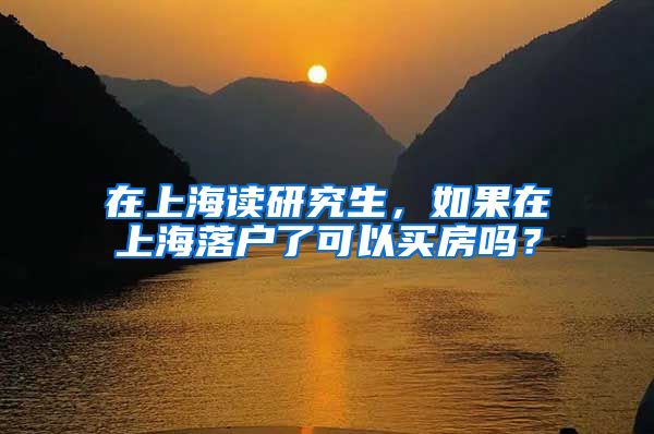 在上海读研究生，如果在上海落户了可以买房吗？