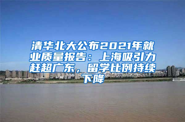 清华北大公布2021年就业质量报告：上海吸引力赶超广东，留学比例持续下降