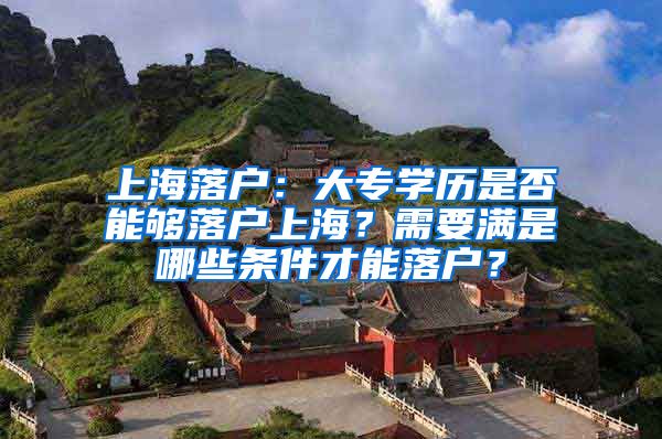 上海落户：大专学历是否能够落户上海？需要满是哪些条件才能落户？