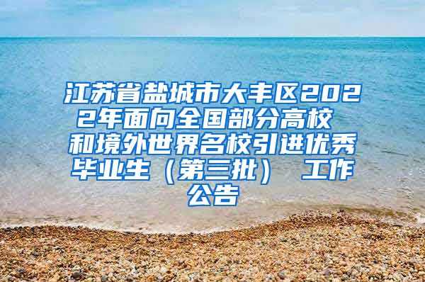 江苏省盐城市大丰区2022年面向全国部分高校 和境外世界名校引进优秀毕业生（第三批） 工作公告