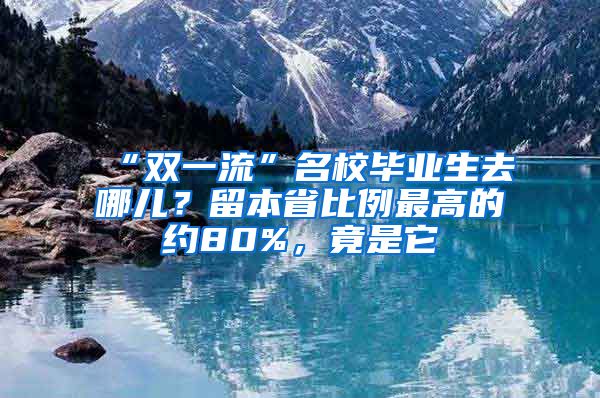 “双一流”名校毕业生去哪儿？留本省比例最高的约80%，竟是它