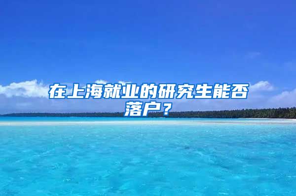 在上海就业的研究生能否落户？