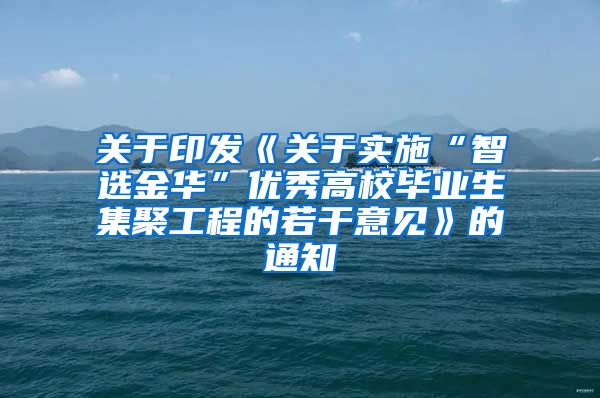 关于印发《关于实施“智选金华”优秀高校毕业生集聚工程的若干意见》的通知