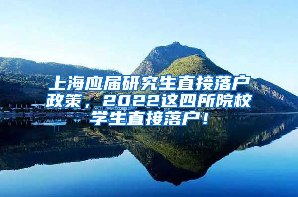 上海应届研究生直接落户政策，2022这四所院校学生直接落户！