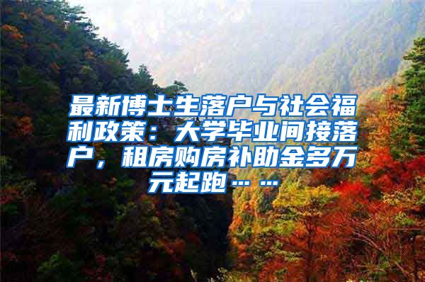 最新博士生落户与社会福利政策：大学毕业间接落户，租房购房补助金多万元起跑……