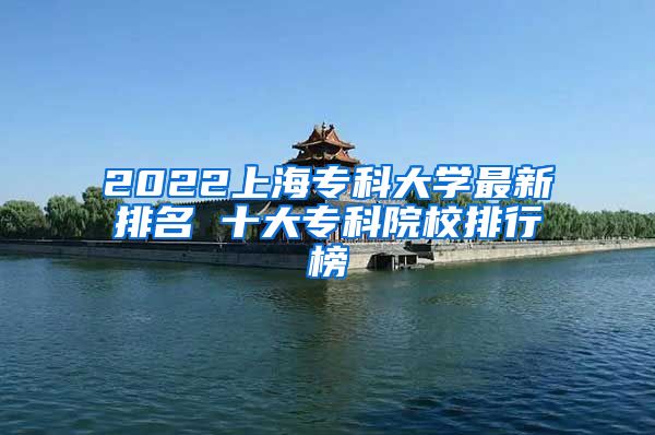 2022上海专科大学最新排名 十大专科院校排行榜