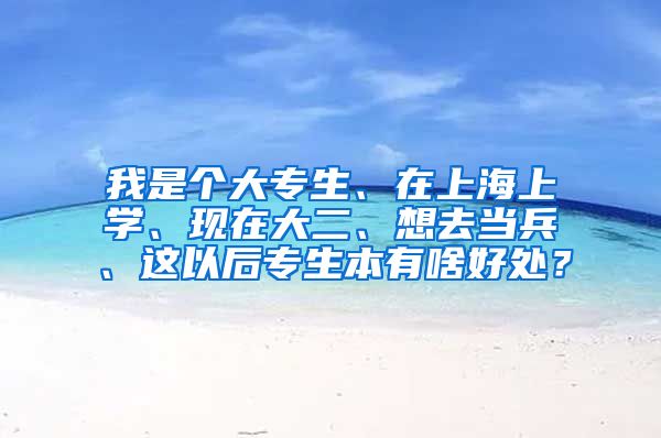 我是个大专生、在上海上学、现在大二、想去当兵、这以后专生本有啥好处？