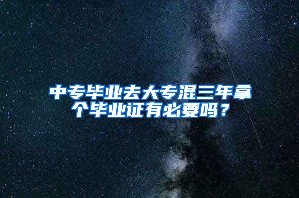 中专毕业去大专混三年拿个毕业证有必要吗？