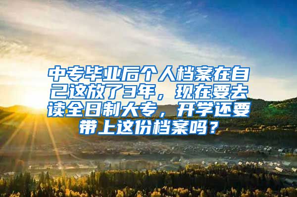 中专毕业后个人档案在自己这放了3年，现在要去读全日制大专，开学还要带上这份档案吗？