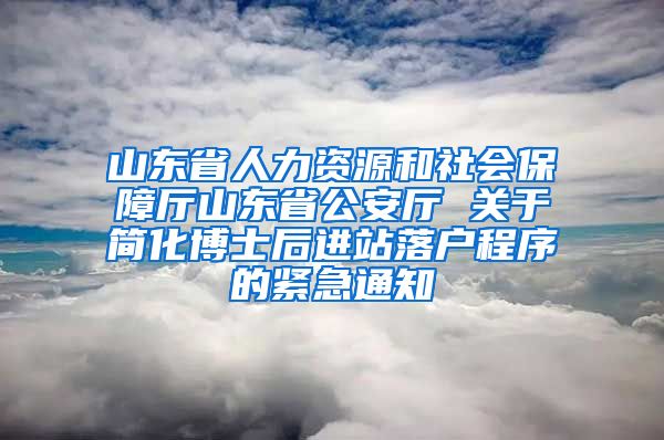 山东省人力资源和社会保障厅山东省公安厅 关于简化博士后进站落户程序的紧急通知