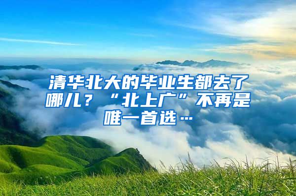 清华北大的毕业生都去了哪儿？“北上广”不再是唯一首选…