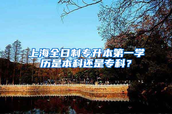 上海全日制专升本第一学历是本科还是专科？