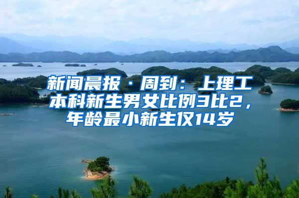 新闻晨报·周到：上理工本科新生男女比例3比2，年龄最小新生仅14岁