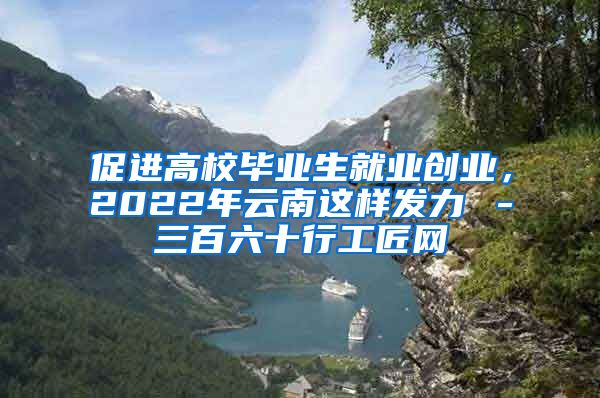 促进高校毕业生就业创业，2022年云南这样发力→－三百六十行工匠网