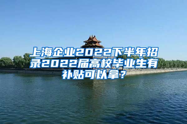 上海企业2022下半年招录2022届高校毕业生有补贴可以拿？