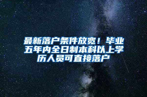 最新落户条件放宽！毕业五年内全日制本科以上学历人员可直接落户