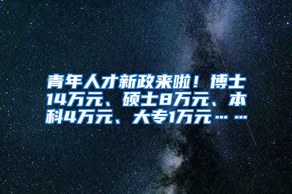 青年人才新政来啦！博士14万元、硕士8万元、本科4万元、大专1万元……