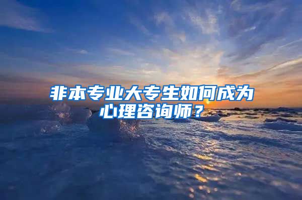 非本专业大专生如何成为心理咨询师？