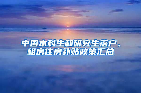 中国本科生和研究生落户、租房住房补贴政策汇总