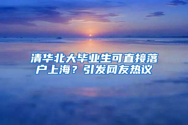 清华北大毕业生可直接落户上海？引发网友热议