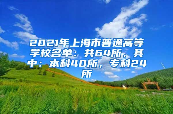 2021年上海市普通高等学校名单：共64所，其中：本科40所，专科24所