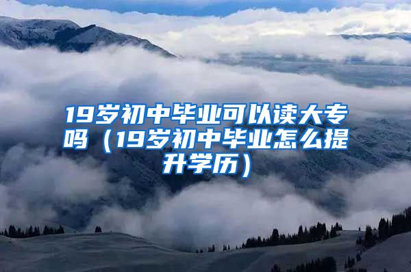 19岁初中毕业可以读大专吗（19岁初中毕业怎么提升学历）