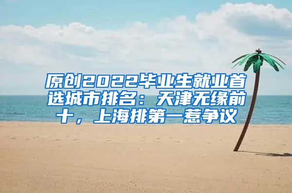 原创2022毕业生就业首选城市排名：天津无缘前十，上海排第一惹争议