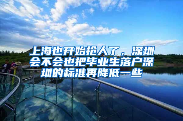 上海也开始抢人了，深圳会不会也把毕业生落户深圳的标准再降低一些