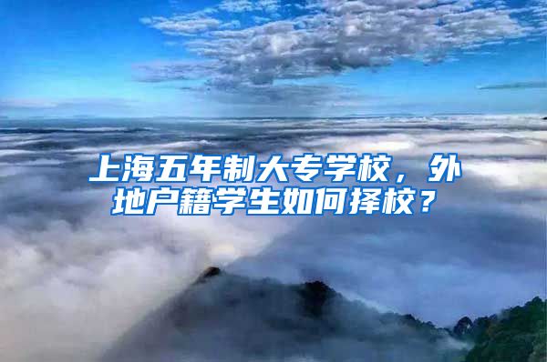 上海五年制大专学校，外地户籍学生如何择校？