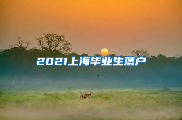 2021上海毕业生落户