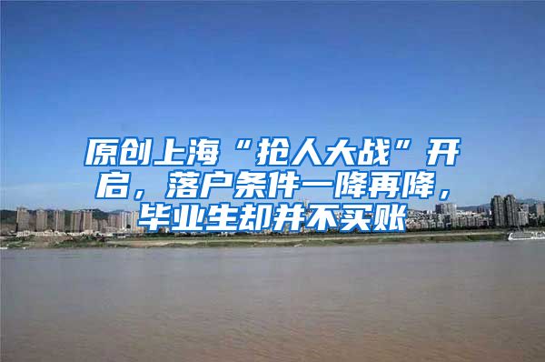 原创上海“抢人大战”开启，落户条件一降再降，毕业生却并不买账