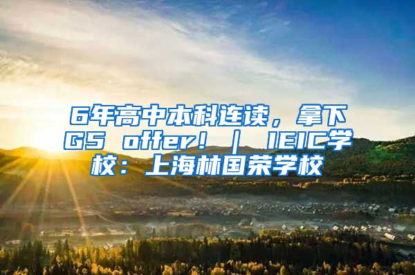 6年高中本科连读，拿下G5 offer！｜ IEIC学校：上海林国荣学校