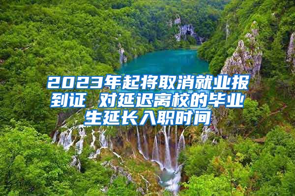 2023年起将取消就业报到证 对延迟离校的毕业生延长入职时间