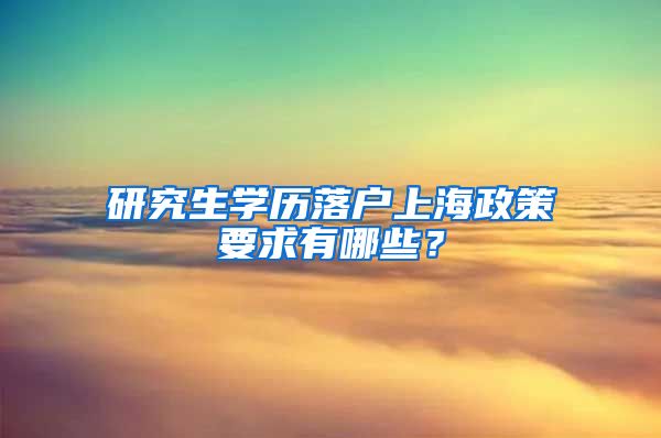 研究生学历落户上海政策要求有哪些？