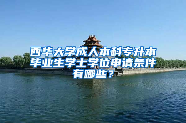 西华大学成人本科专升本毕业生学士学位申请条件有哪些？