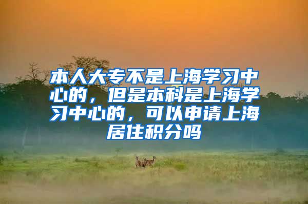 本人大专不是上海学习中心的，但是本科是上海学习中心的，可以申请上海居住积分吗