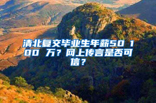 清北复交毕业生年薪50∽100 万？网上传言是否可信？