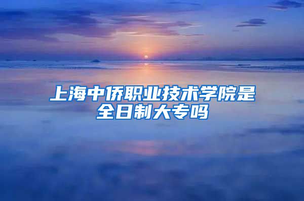 上海中侨职业技术学院是全日制大专吗