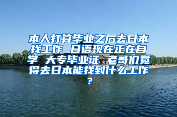 本人打算毕业之后去日本找工作 日语现在正在自学 大专毕业证 老哥们觉得去日本能找到什么工作？