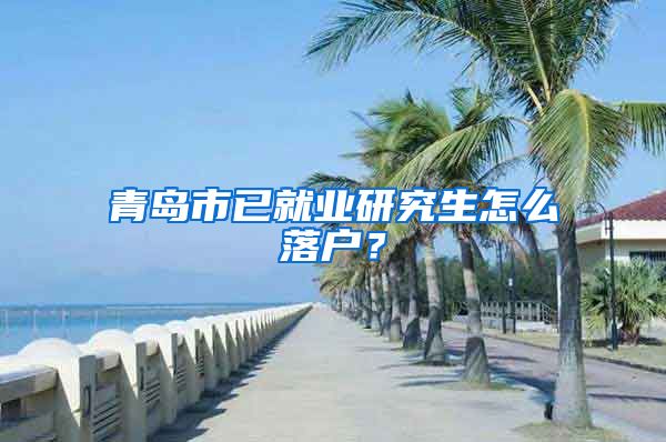 青岛市已就业研究生怎么落户？