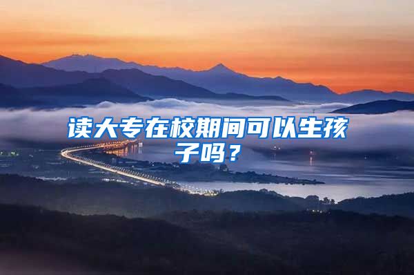 读大专在校期间可以生孩子吗？