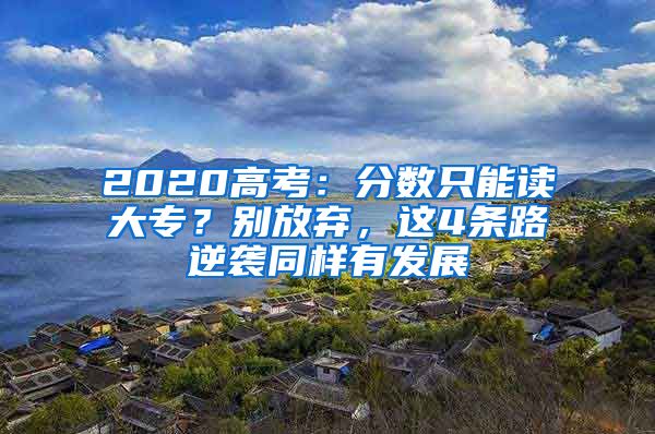 2020高考：分数只能读大专？别放弃，这4条路逆袭同样有发展