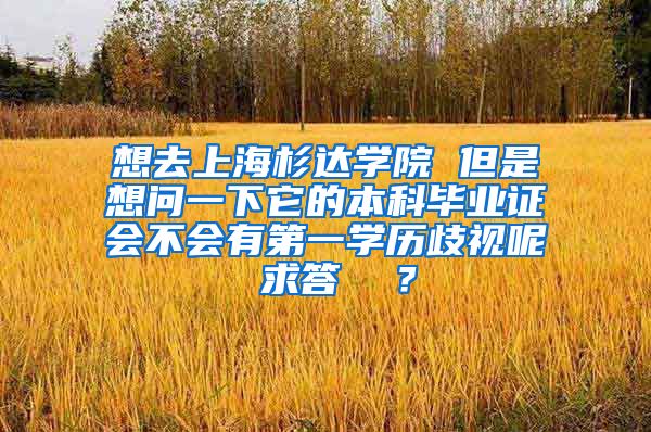 想去上海杉达学院 但是想问一下它的本科毕业证会不会有第一学历歧视呢 求答  ？