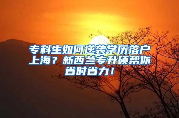 专科生如何逆袭学历落户上海？新西兰专升硕帮你省时省力！