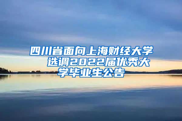 四川省面向上海财经大学  选调2022届优秀大学毕业生公告