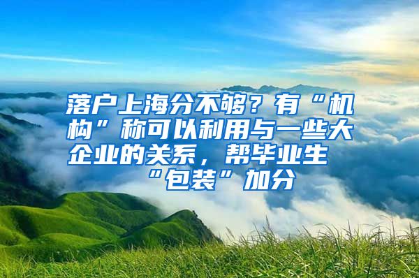 落户上海分不够？有“机构”称可以利用与一些大企业的关系，帮毕业生“包装”加分