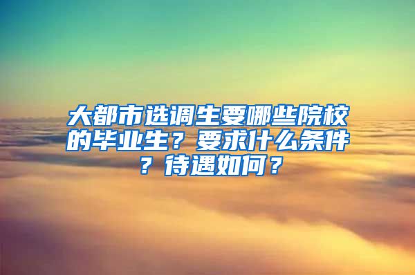 大都市选调生要哪些院校的毕业生？要求什么条件？待遇如何？