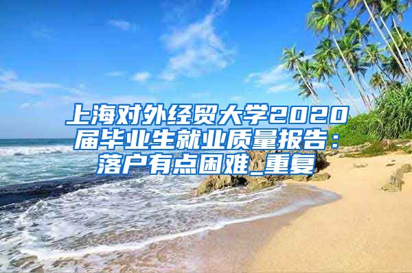 上海对外经贸大学2020届毕业生就业质量报告：落户有点困难_重复